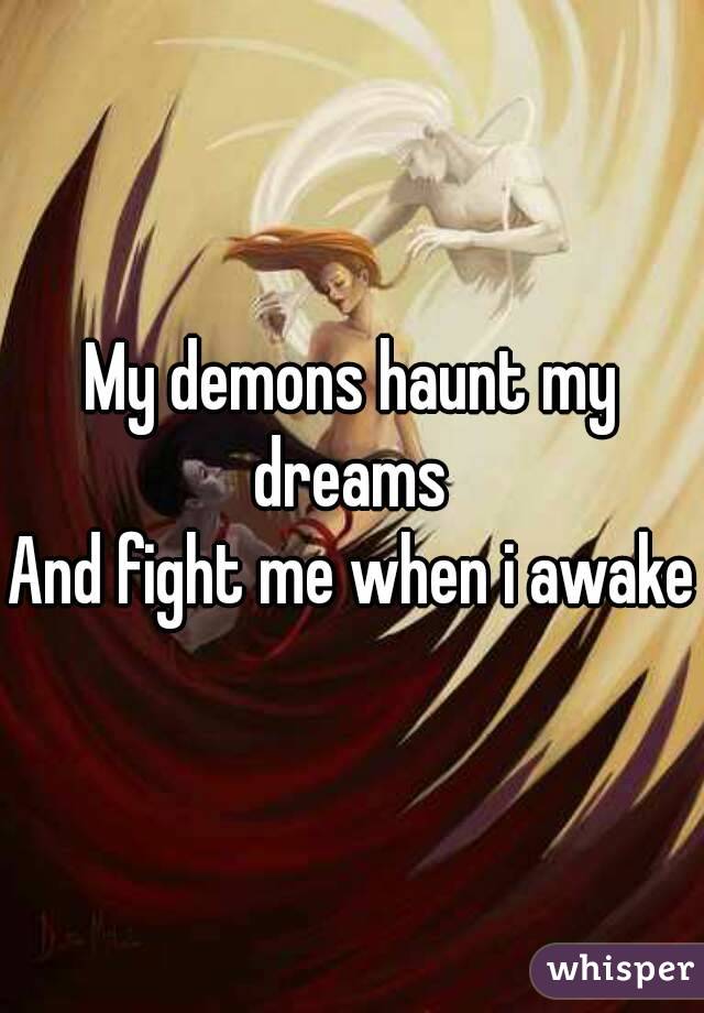 My demons haunt my dreams 
And fight me when i awake