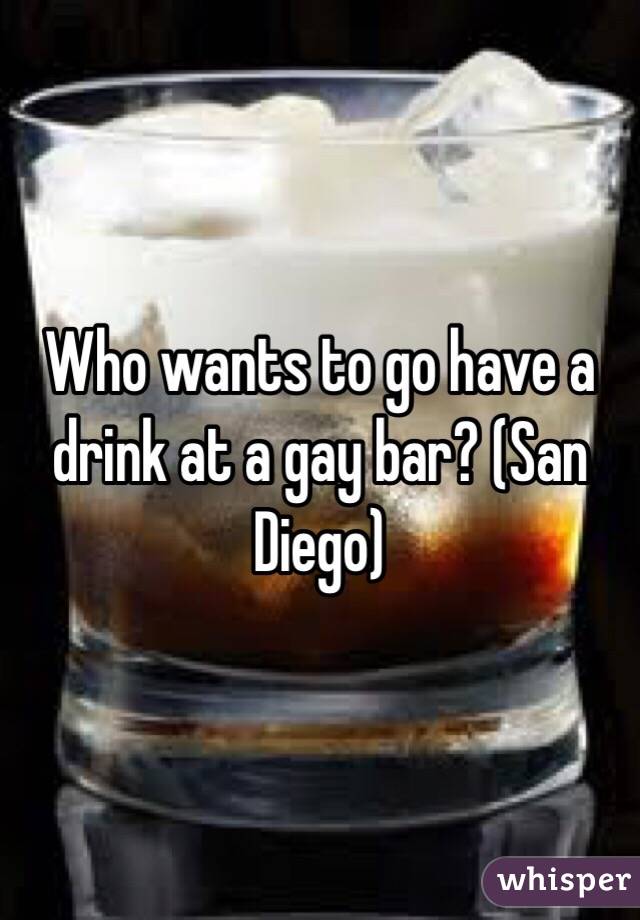 Who wants to go have a drink at a gay bar? (San Diego)