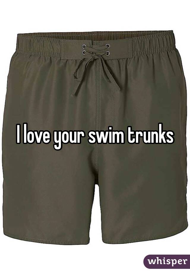 I love your swim trunks