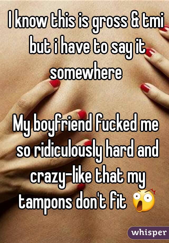 I know this is gross & tmi but i have to say it somewhere 

My boyfriend fucked me so ridiculously hard and crazy-like that my tampons don't fit 😲 