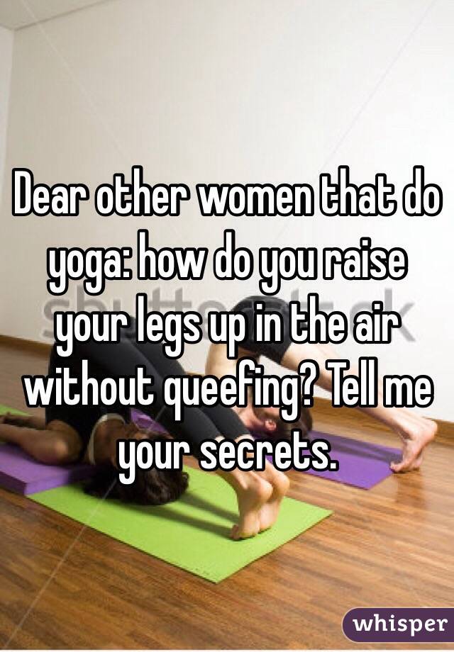 Dear other women that do yoga: how do you raise your legs up in the air without queefing? Tell me your secrets.