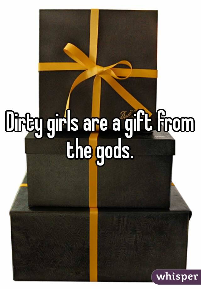 Dirty girls are a gift from the gods. 