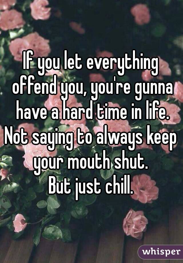 If you let everything offend you, you're gunna have a hard time in life.
Not saying to always keep your mouth shut. 
But just chill.