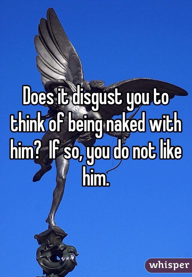 Does it disgust you to think of being naked with him?  If so, you do not like him.