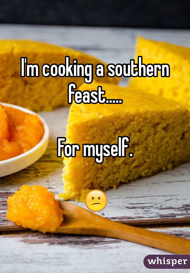 I'm cooking a southern feast.....

For myself. 

😕