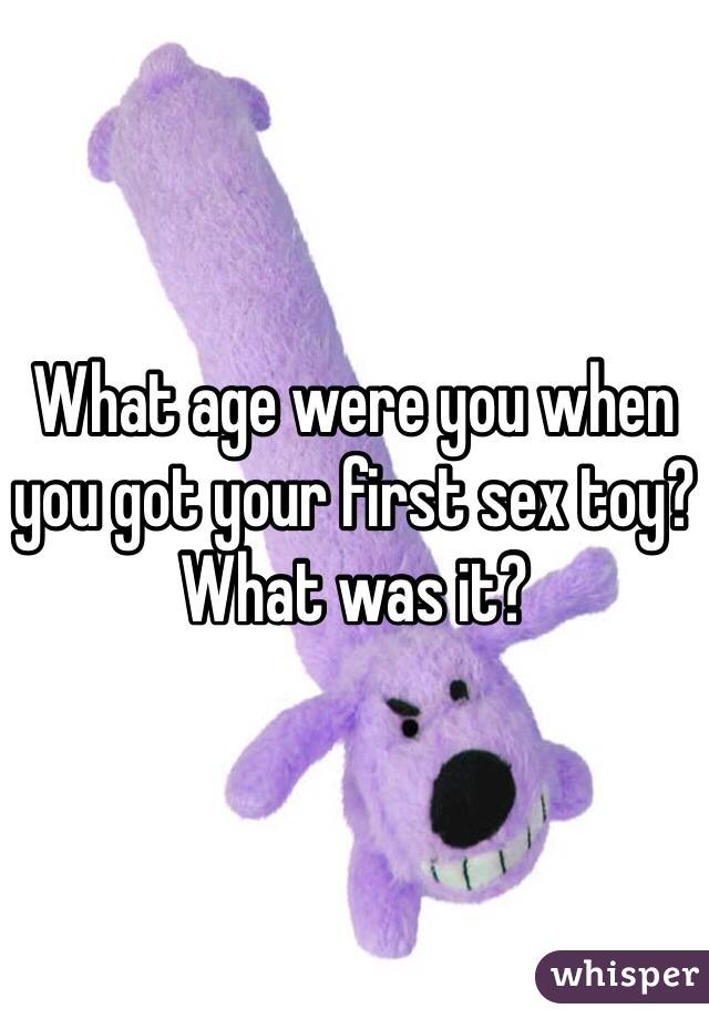 What age were you when you got your first sex toy? What was it?