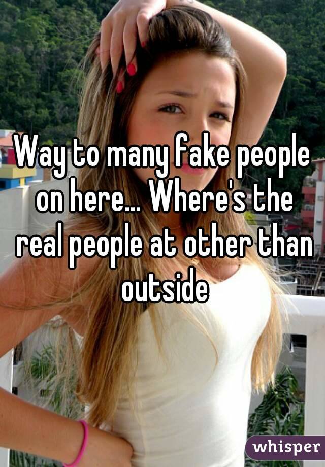 Way to many fake people on here... Where's the real people at other than outside