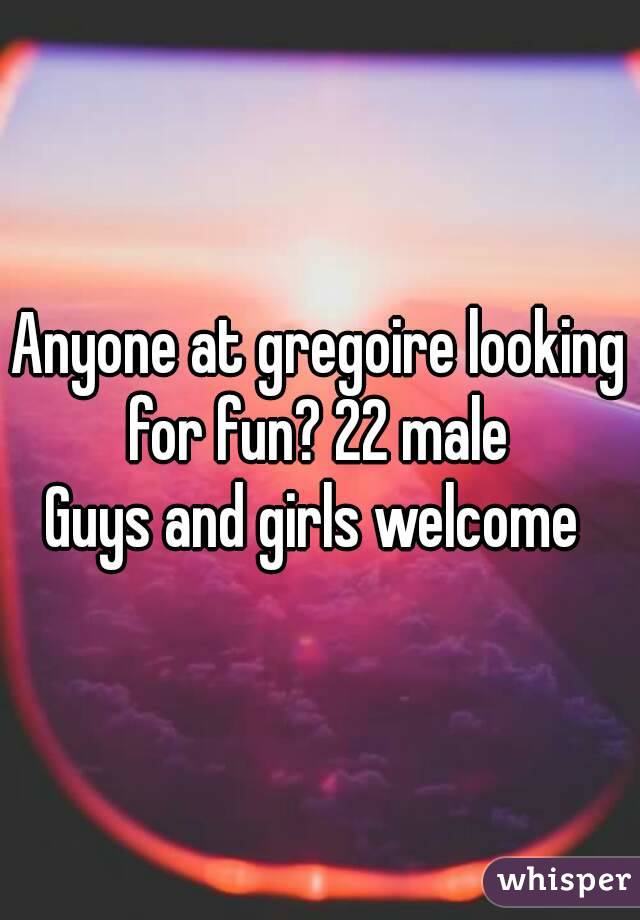 Anyone at gregoire looking for fun? 22 male 
Guys and girls welcome 