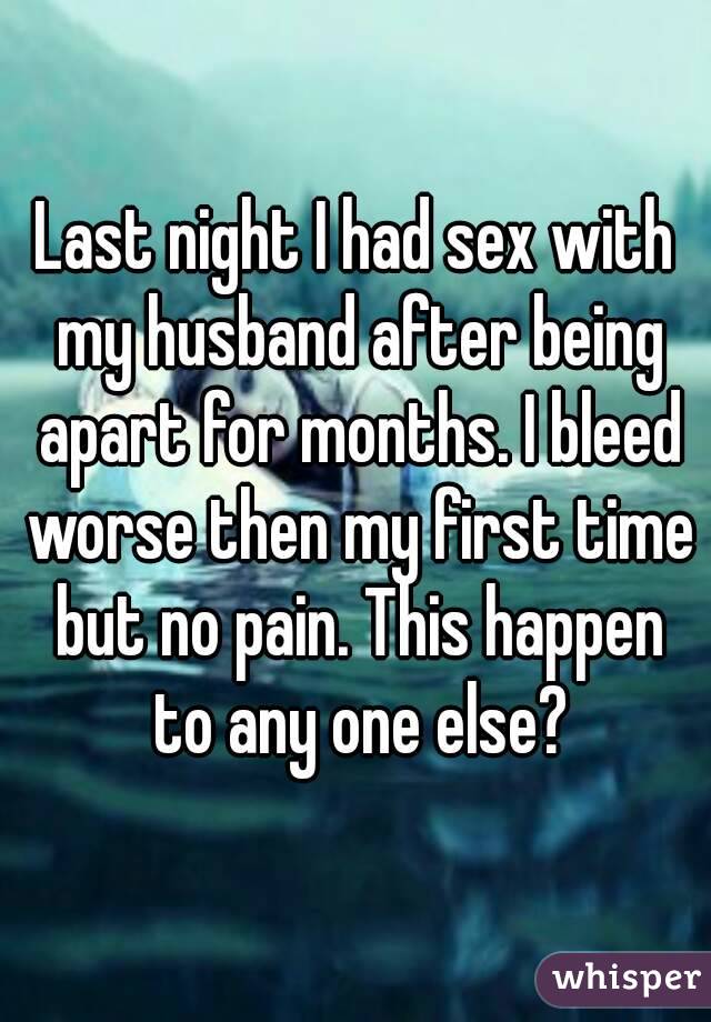 Last night I had sex with my husband after being apart for months. I bleed worse then my first time but no pain. This happen to any one else?