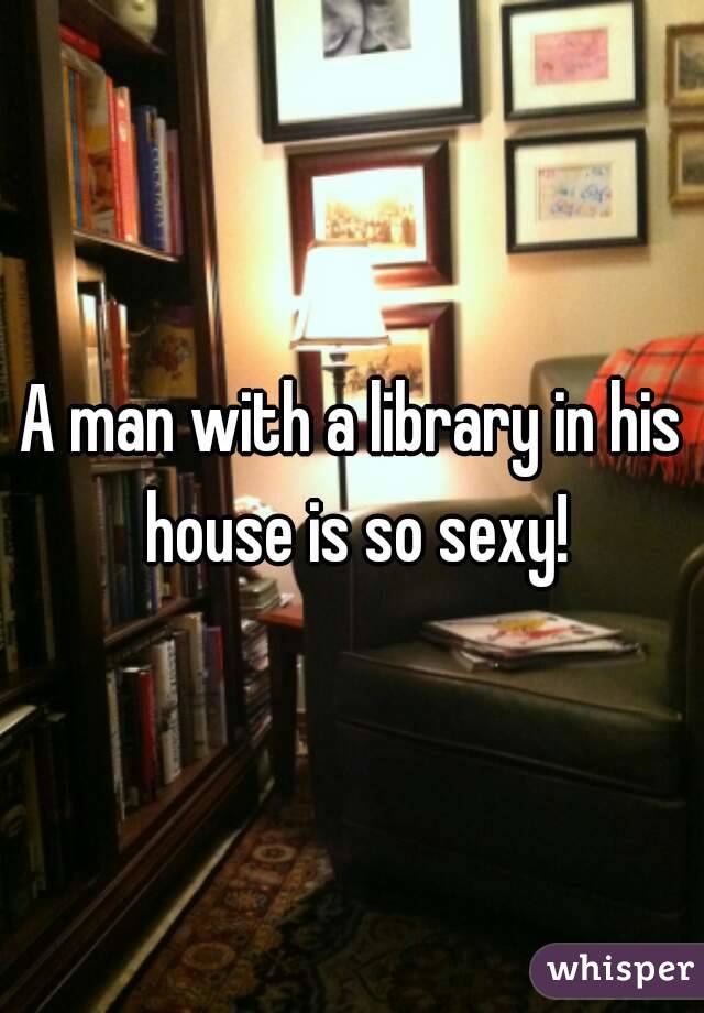 A man with a library in his house is so sexy!