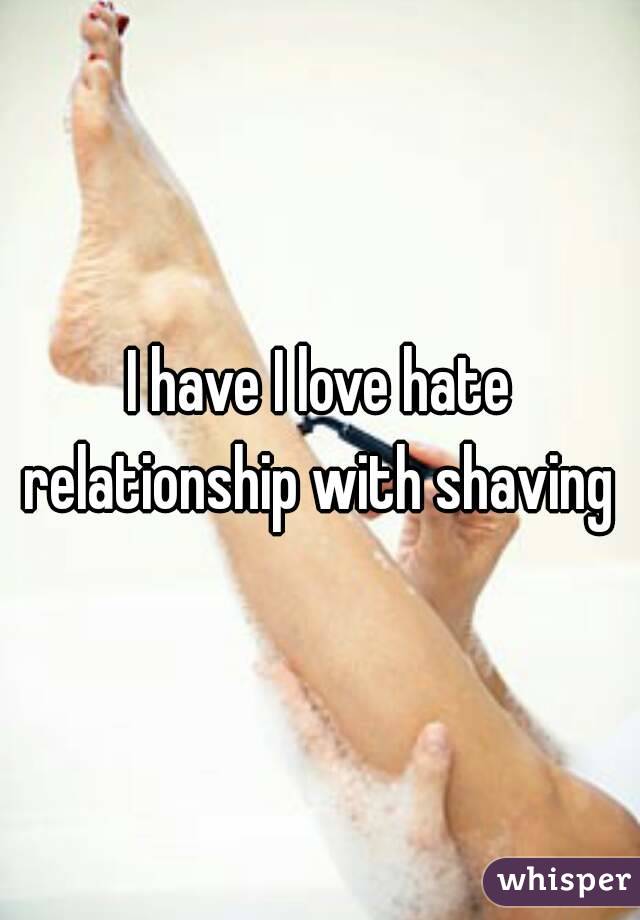 I have I love hate relationship with shaving 