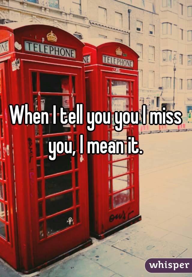 When I tell you you I miss you, I mean it. 