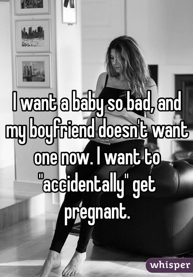 I want a baby so bad, and my boyfriend doesn't want one now. I want to "accidentally" get pregnant. 