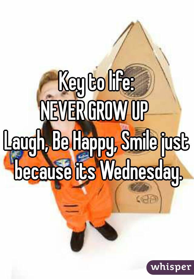 Key to life:
NEVER GROW UP 
Laugh, Be Happy, Smile just because its Wednesday.