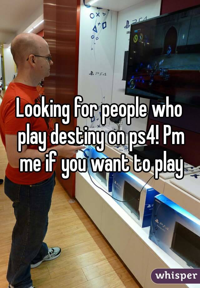 Looking for people who play destiny on ps4! Pm me if you want to play