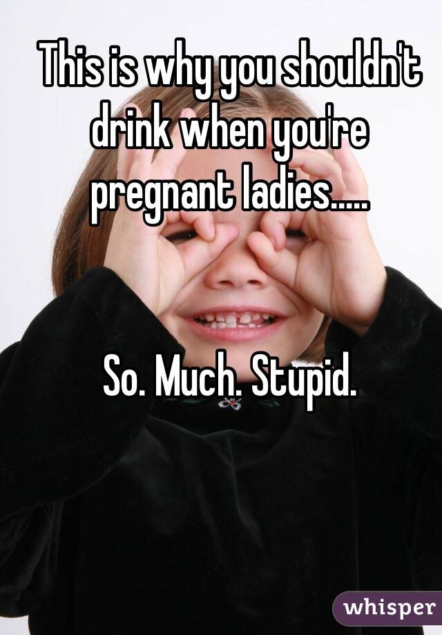 This is why you shouldn't drink when you're pregnant ladies.....


So. Much. Stupid. 