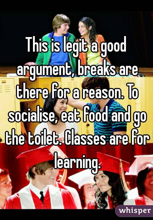 This is legit a good argument, breaks are there for a reason. To socialise, eat food and go the toilet. Classes are for learning.