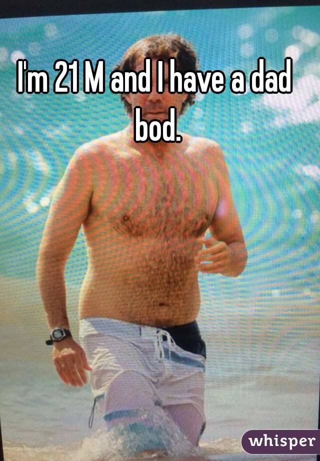 I'm 21 M and I have a dad bod.