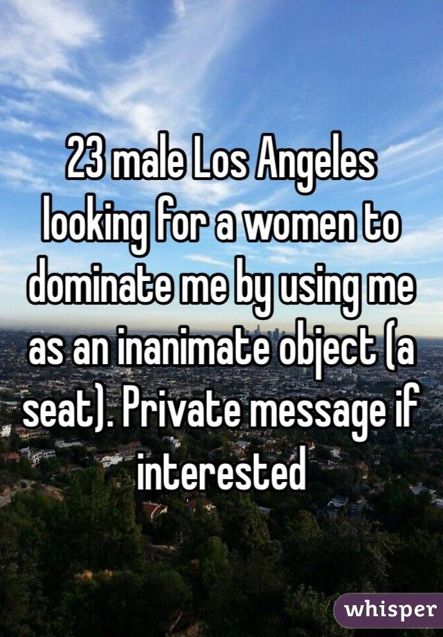 23 male Los Angeles looking for a women to dominate me by using me as an inanimate object (a seat). Private message if interested