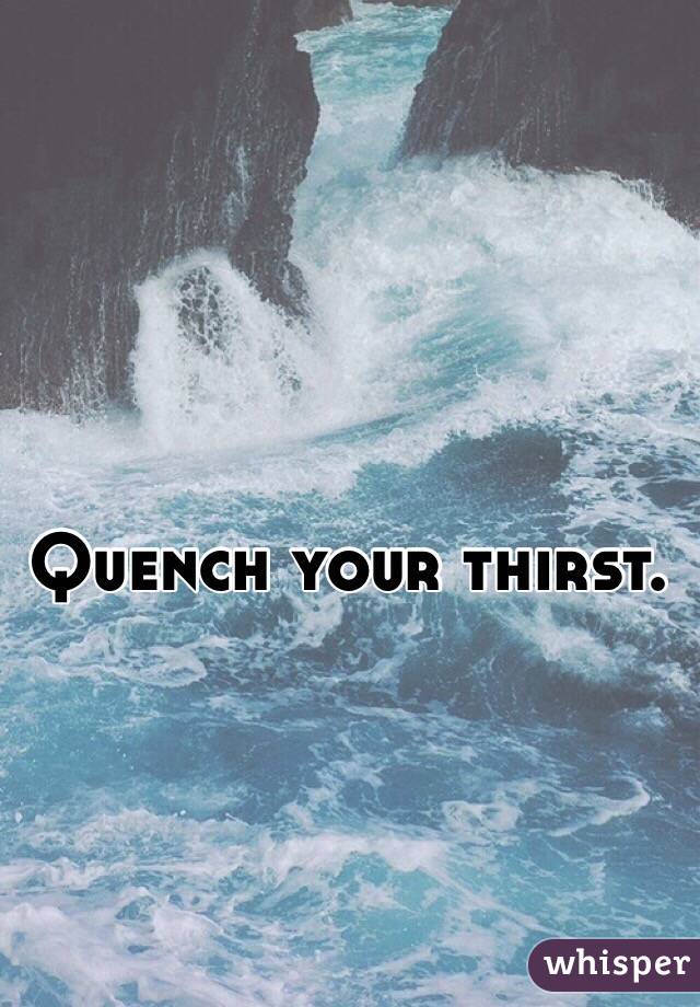 Quench your thirst.