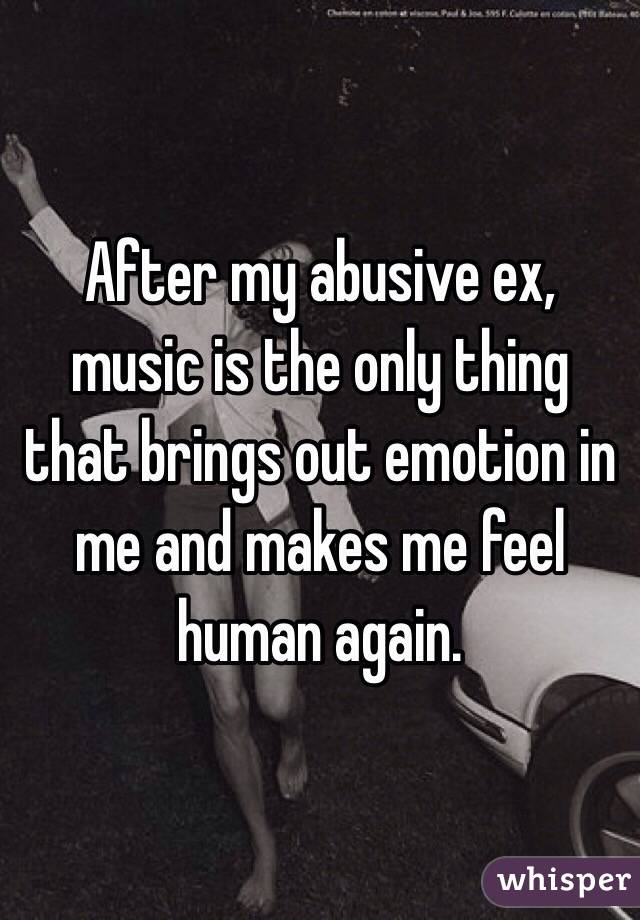 After my abusive ex, music is the only thing that brings out emotion in me and makes me feel human again.