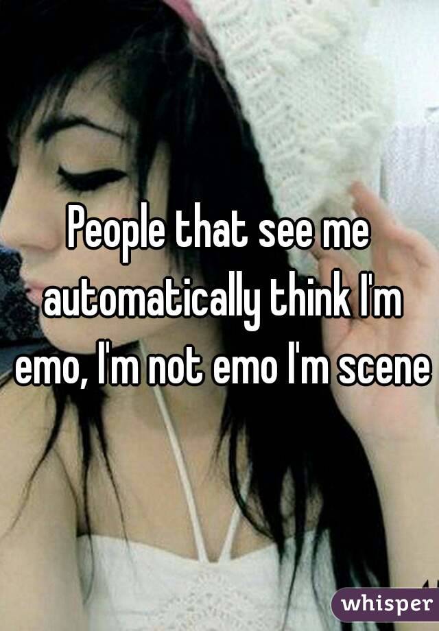 People that see me automatically think I'm emo, I'm not emo I'm scene