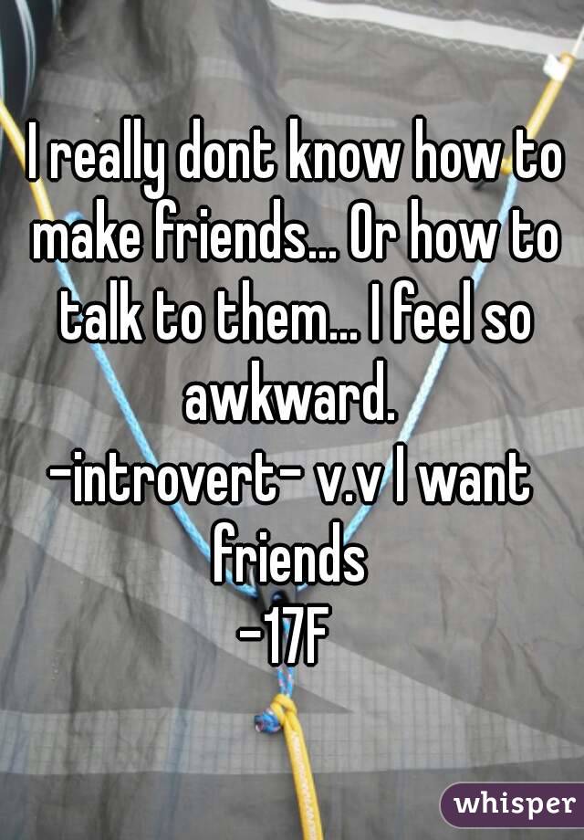  I really dont know how to make friends... Or how to talk to them... I feel so awkward. 
-introvert- v.v I want friends 
-17F 