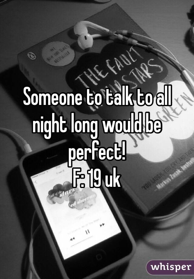 Someone to talk to all night long would be perfect! 
F: 19 uk 