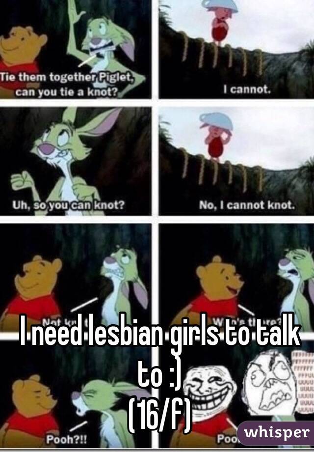 I need lesbian girls to talk to :) 
(16/f) 