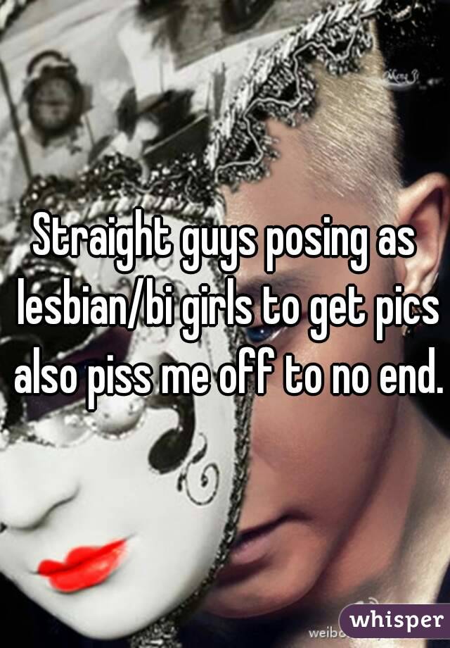 Straight guys posing as lesbian/bi girls to get pics also piss me off to no end.