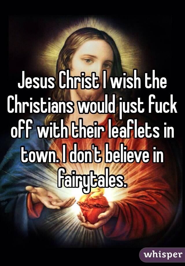 Jesus Christ I wish the Christians would just fuck off with their leaflets in town. I don't believe in fairytales.