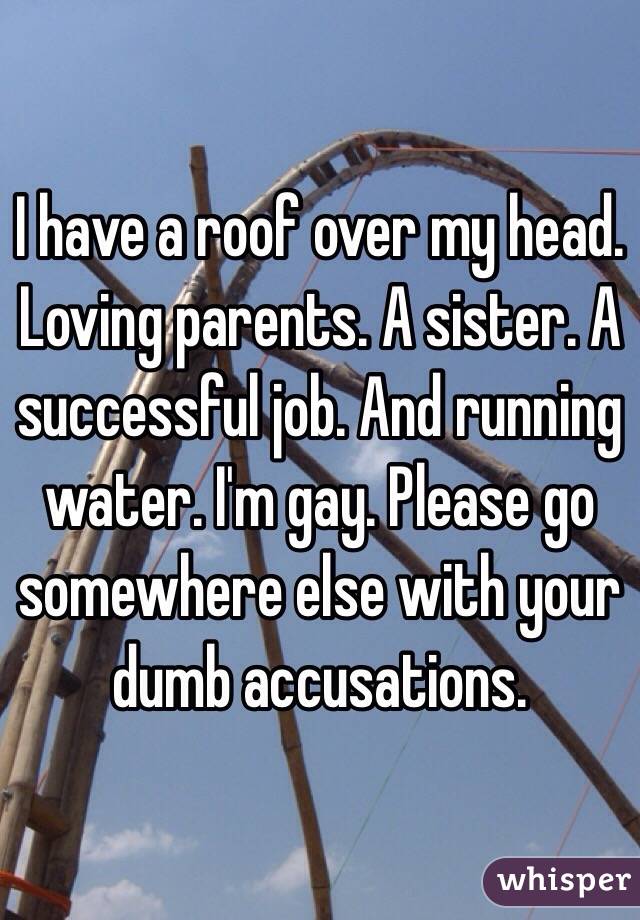 I have a roof over my head. Loving parents. A sister. A successful job. And running water. I'm gay. Please go somewhere else with your dumb accusations. 