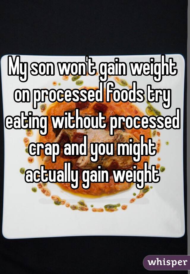 My son won't gain weight on processed foods try eating without processed crap and you might actually gain weight 