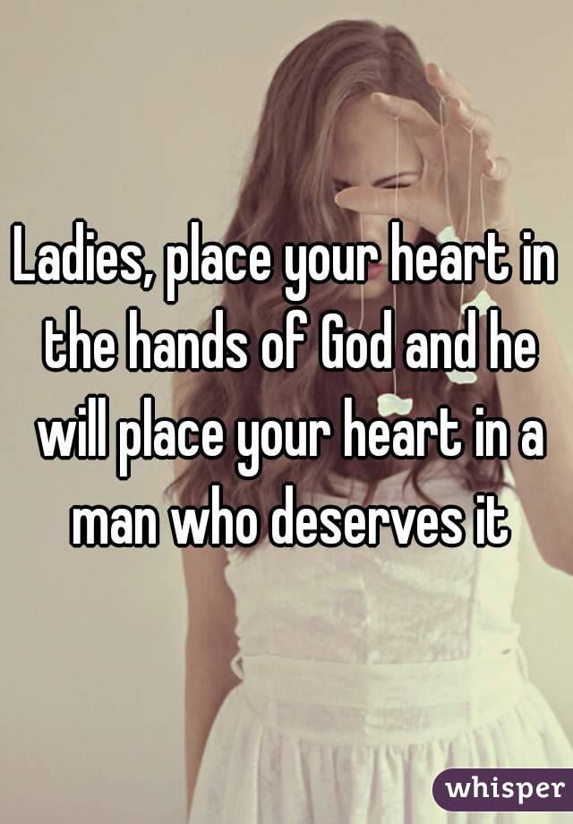 Ladies, place your heart in the hands of God and he will place your heart in a man who deserves it