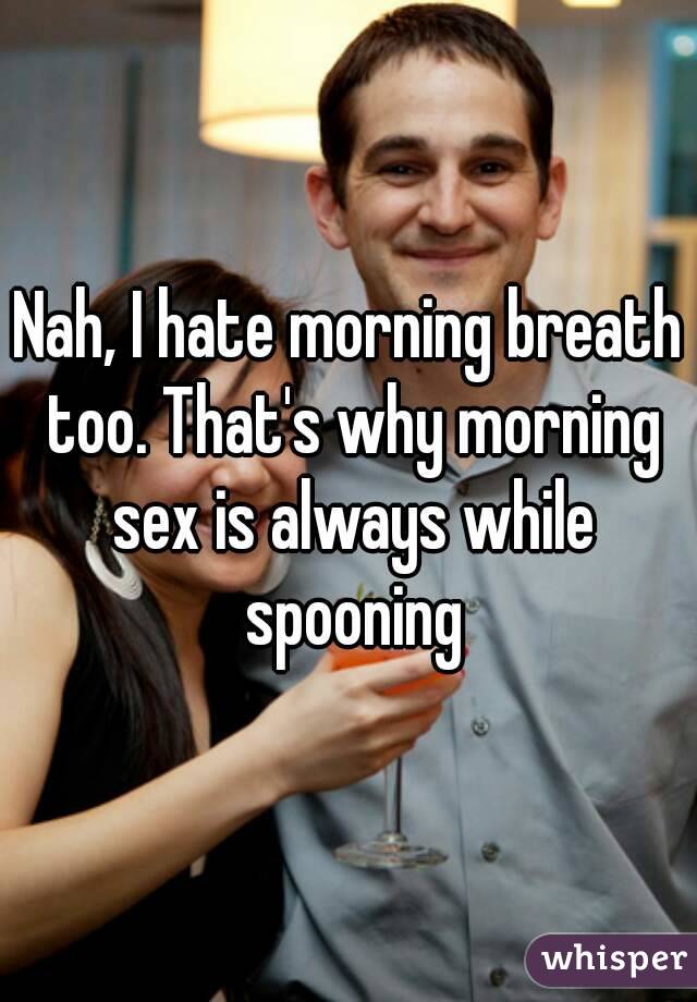 Nah, I hate morning breath too. That's why morning sex is always while spooning