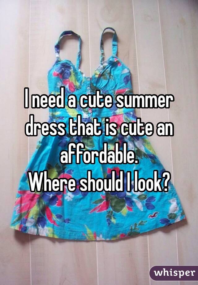 I need a cute summer dress that is cute an affordable.
Where should I look?

