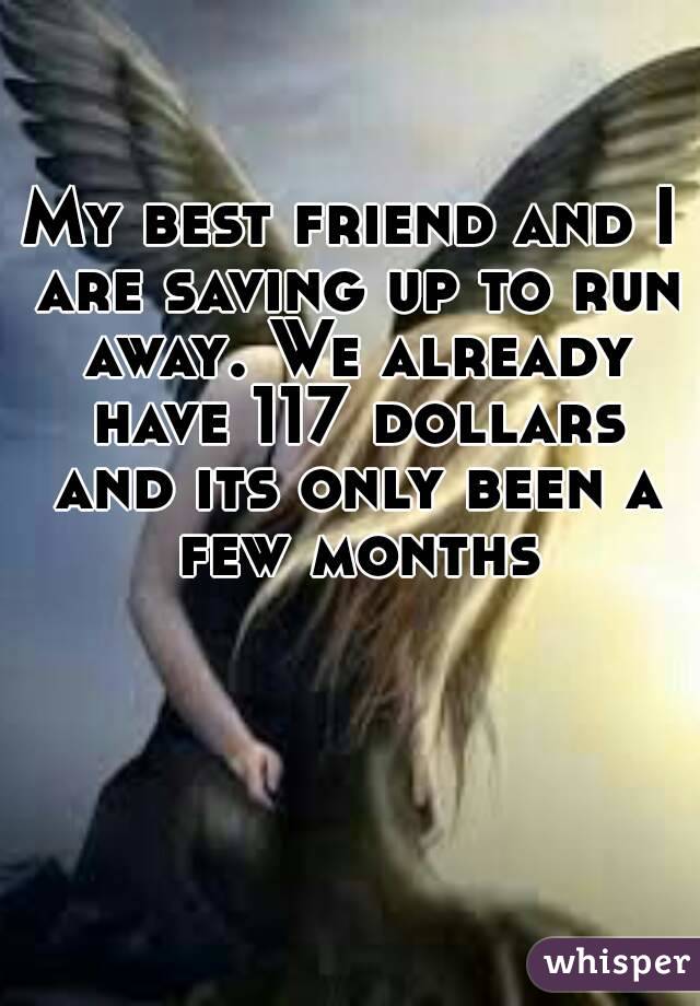 My best friend and I are saving up to run away. We already have 117 dollars and its only been a few months