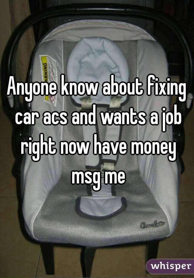 Anyone know about fixing car acs and wants a job right now have money msg me
