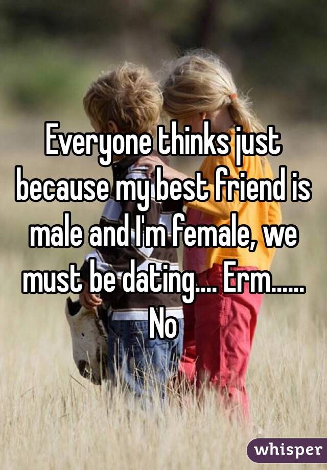 Everyone thinks just because my best friend is male and I'm female, we must be dating.... Erm...... No