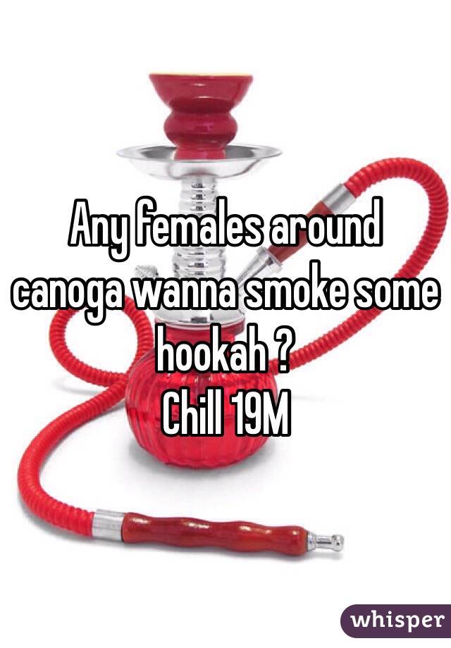 Any females around canoga wanna smoke some hookah ?
Chill 19M