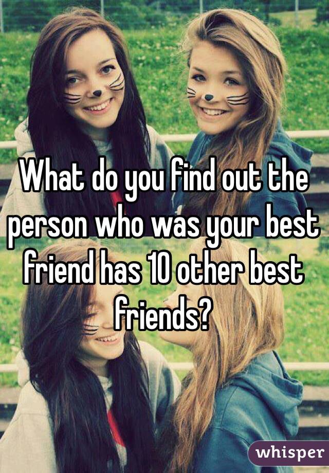 What do you find out the person who was your best friend has 10 other best friends?
