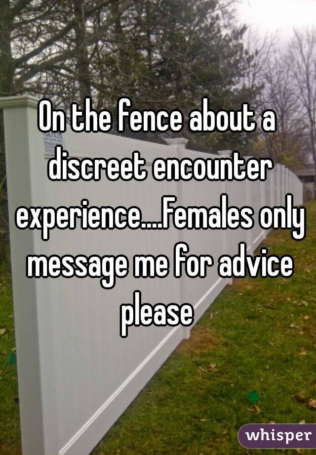 On the fence about a discreet encounter experience....Females only message me for advice please 