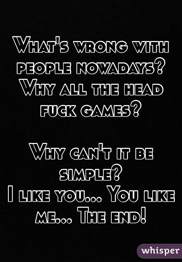 What's wrong with people nowadays?
Why all the head fuck games?

Why can't it be simple?
I like you... You like me... The end!