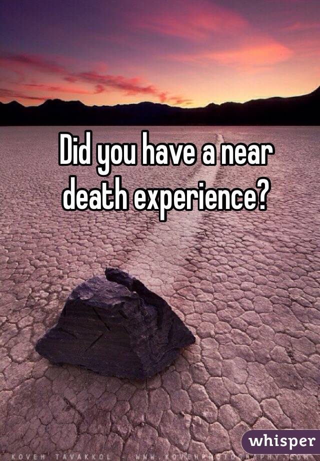 Did you have a near 
death experience?