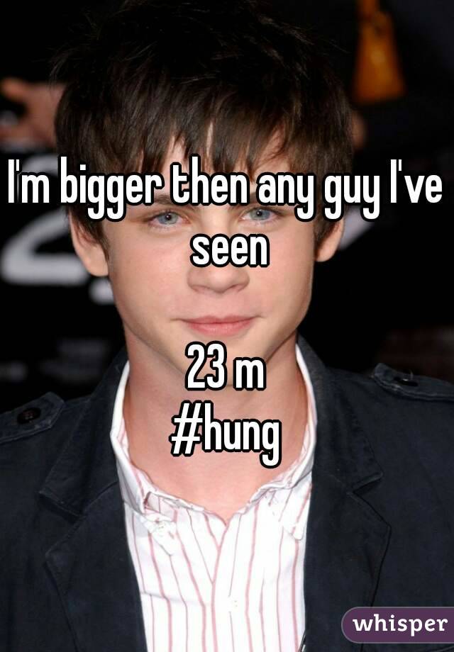 I'm bigger then any guy I've seen

23 m
#hung