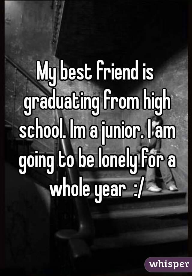My best friend is graduating from high school. Im a junior. I am going to be lonely for a whole year  :/