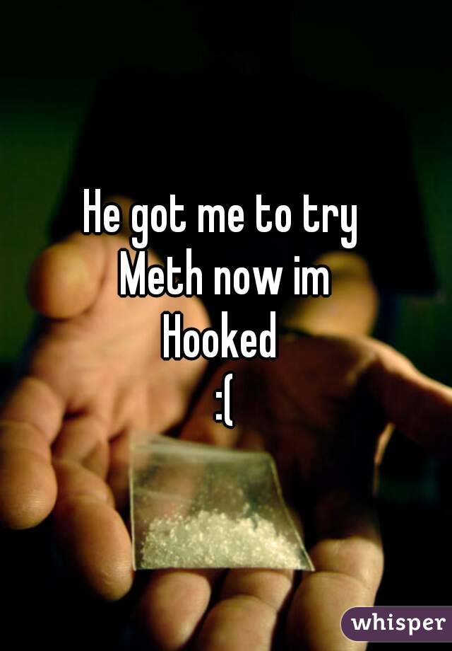 He got me to try 
Meth now im
Hooked 
:(