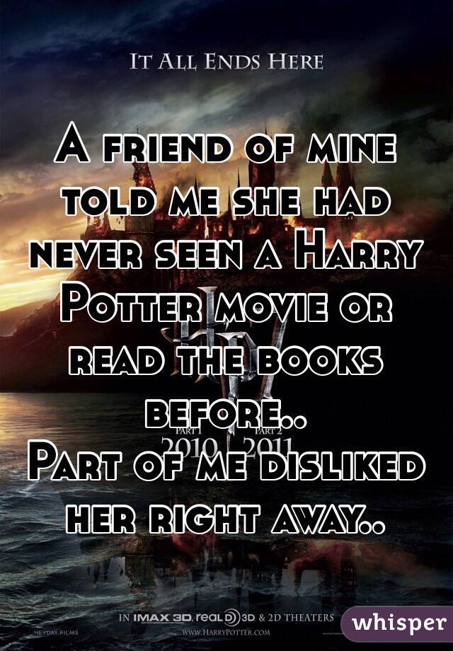 A friend of mine told me she had never seen a Harry Potter movie or read the books before..
Part of me disliked her right away..