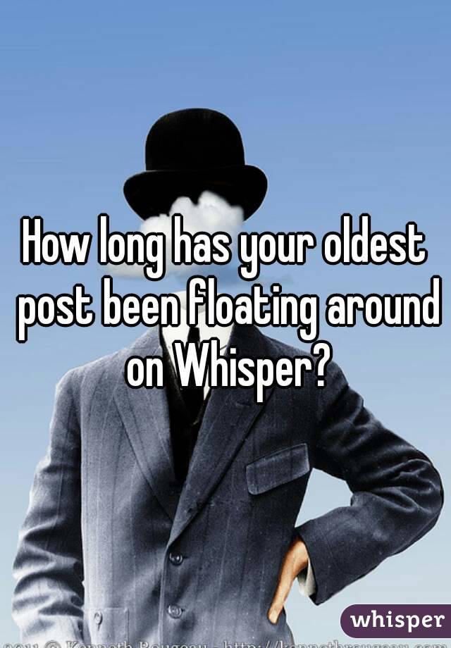 How long has your oldest post been floating around on Whisper?