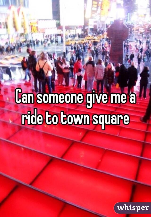 Can someone give me a ride to town square